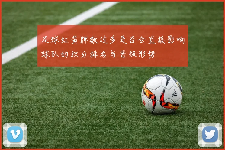 足球红黄牌数过多是否会直接影响球队的积分排名与晋级形势