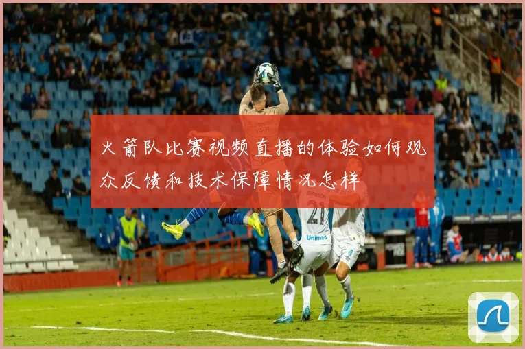 火箭队比赛视频直播的体验如何观众反馈和技术保障情况怎样