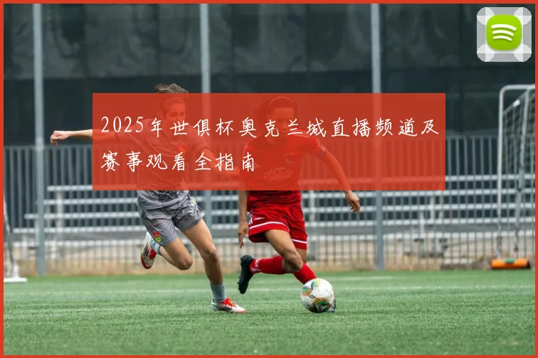 2025年世俱杯奥克兰城直播频道及赛事观看全指南