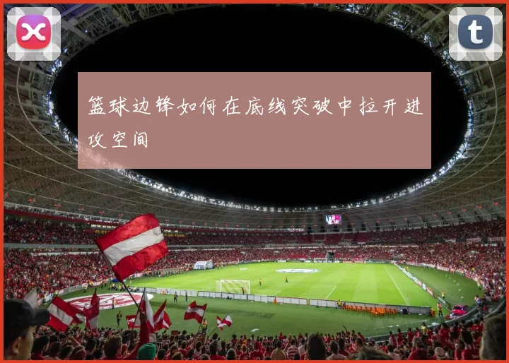 篮球边锋如何在底线突破中拉开进攻空间