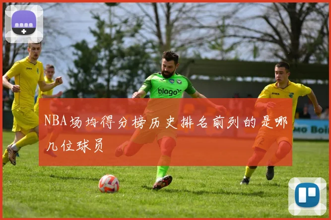 NBA场均得分榜历史排名前列的是哪几位球员