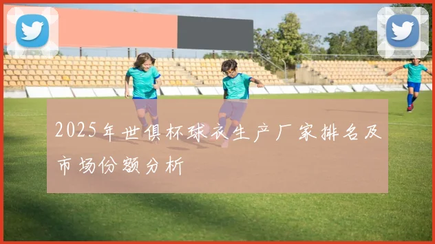 2025年世俱杯球衣生产厂家排名及市场份额分析