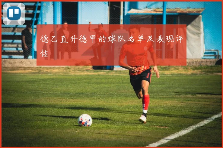 德乙直升德甲的球队名单及表现评估