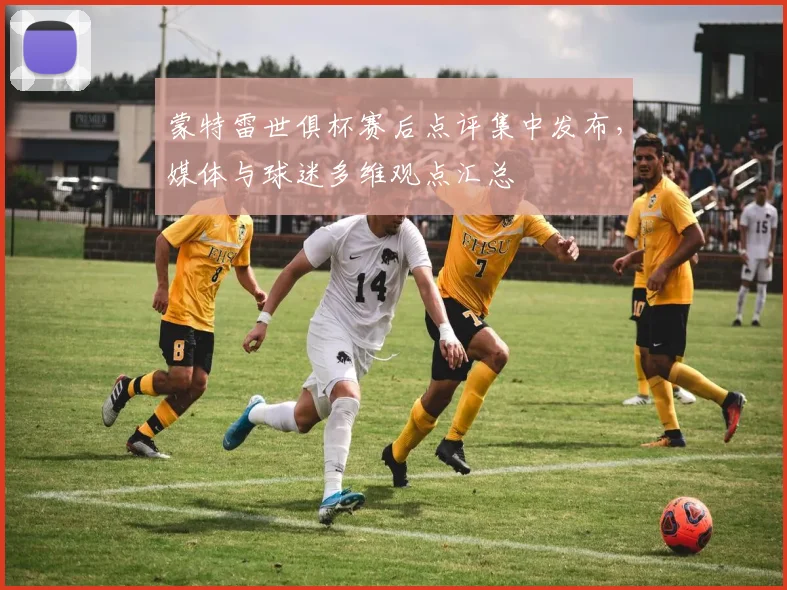 蒙特雷世俱杯赛后点评集中发布，媒体与球迷多维观点汇总
