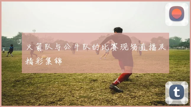 火箭队与公牛队的比赛现场直播及精彩集锦