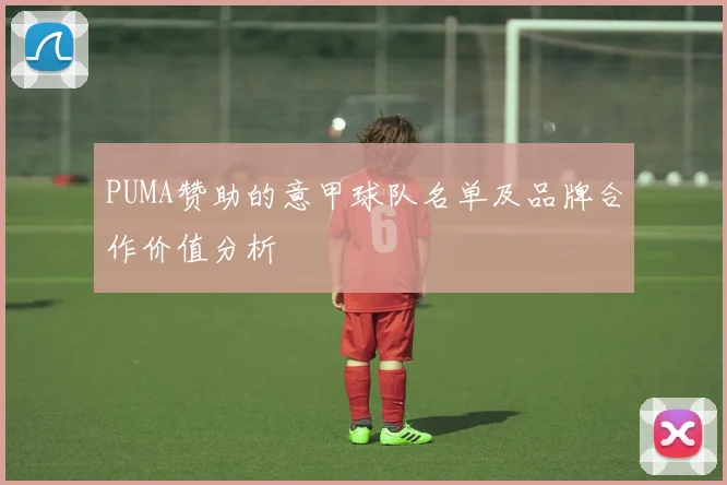 PUMA赞助的意甲球队名单及品牌合作价值分析