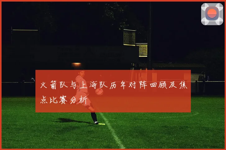 火箭队与上海队历年对阵回顾及焦点比赛分析