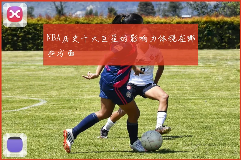 NBA历史十大巨星的影响力体现在哪些方面