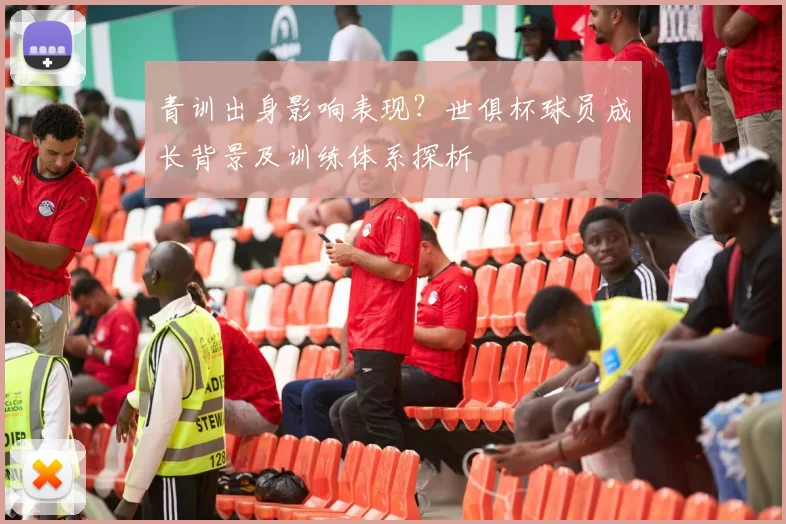青训出身影响表现？世俱杯球员成长背景及训练体系探析