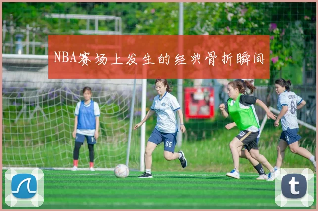 NBA赛场上发生的经典骨折瞬间